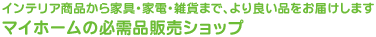 インテリア商品から家具・家電・雑貨まで、より良い品をお届けします　マイホームの必需品販売ショップ